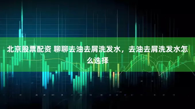 北京股票配资 聊聊去油去屑洗发水，去油去屑洗发水怎么选择