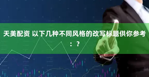 天美配资 以下几种不同风格的改写标题供你参考:?
