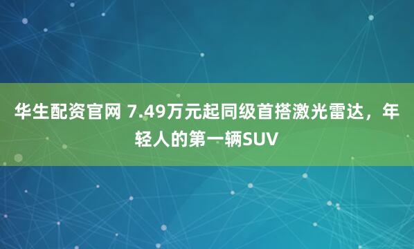 华生配资官网 7.49万元起同级首搭激光雷达，年轻人的第一辆SUV