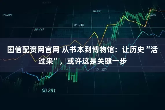 国信配资网官网 从书本到博物馆：让历史“活过来”，或许这是关键一步