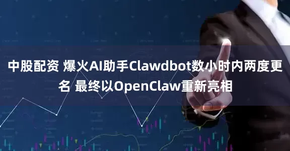 中股配资 爆火AI助手Clawdbot数小时内两度更名 最终以OpenClaw重新亮相