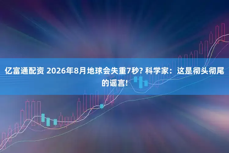 亿富通配资 2026年8月地球会失重7秒? 科学家：这是彻头彻尾的谣言!