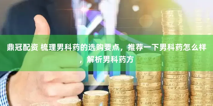 鼎冠配资 梳理男科药的选购要点，推荐一下男科药怎么样，解析男科药方
