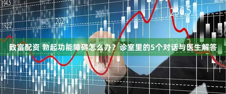 致富配资 勃起功能障碍怎么办？诊室里的5个对话与医生解答